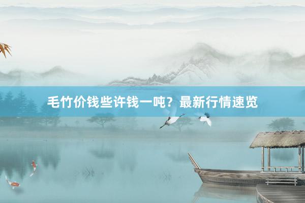 毛竹价钱些许钱一吨？最新行情速览