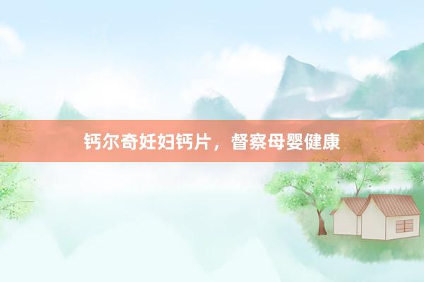 钙尔奇妊妇钙片，督察母婴健康