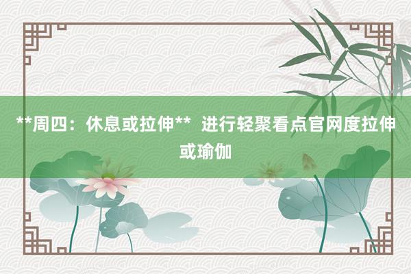**周四：休息或拉伸**  进行轻聚看点官网度拉伸或瑜伽